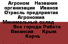 Агроном › Название организации ­ Иванов › Отрасль предприятия ­ Агрономия › Минимальный оклад ­ 30 000 - Все города Работа » Вакансии   . Крым,Керчь